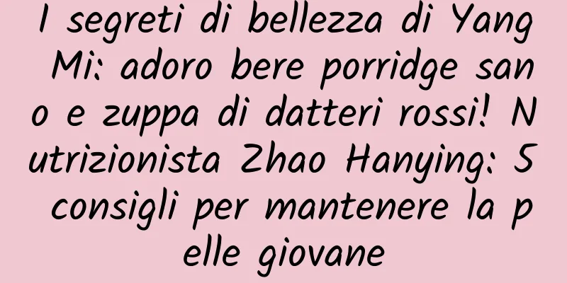 I segreti di bellezza di Yang Mi: adoro bere porridge sano e zuppa di datteri rossi! Nutrizionista Zhao Hanying: 5 consigli per mantenere la pelle giovane