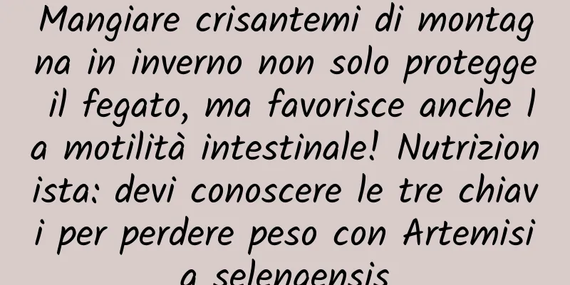 Mangiare crisantemi di montagna in inverno non solo protegge il fegato, ma favorisce anche la motilità intestinale! Nutrizionista: devi conoscere le tre chiavi per perdere peso con Artemisia selengensis