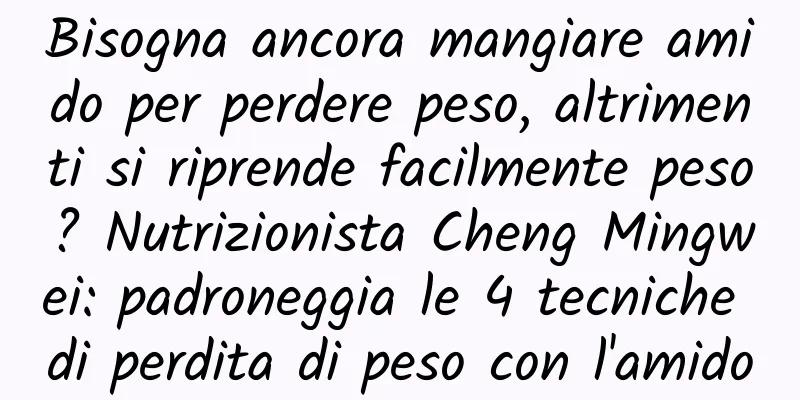 Bisogna ancora mangiare amido per perdere peso, altrimenti si riprende facilmente peso? Nutrizionista Cheng Mingwei: padroneggia le 4 tecniche di perdita di peso con l'amido