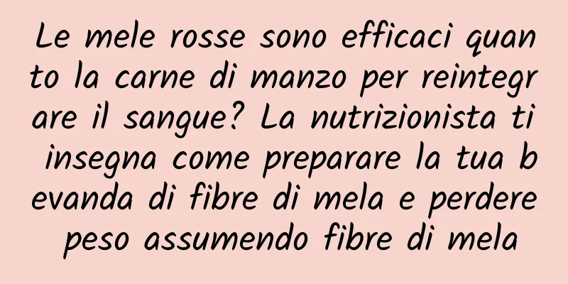 Le mele rosse sono efficaci quanto la carne di manzo per reintegrare il sangue? La nutrizionista ti insegna come preparare la tua bevanda di fibre di mela e perdere peso assumendo fibre di mela