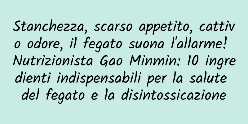 Stanchezza, scarso appetito, cattivo odore, il fegato suona l'allarme! Nutrizionista Gao Minmin: 10 ingredienti indispensabili per la salute del fegato e la disintossicazione