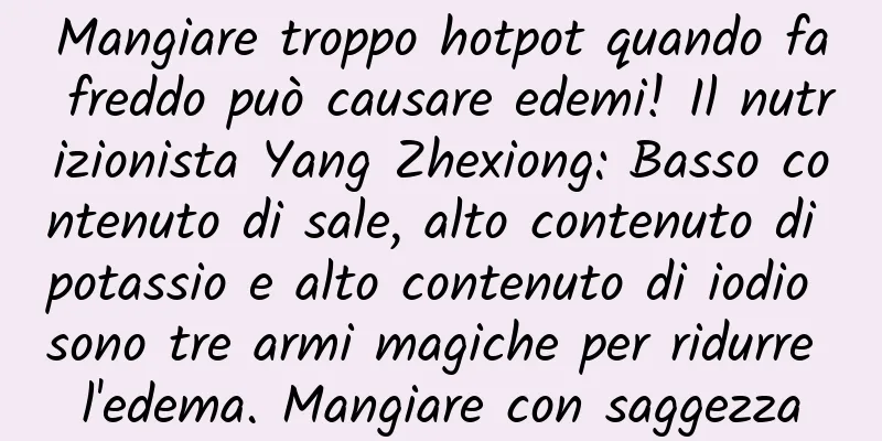Mangiare troppo hotpot quando fa freddo può causare edemi! Il nutrizionista Yang Zhexiong: Basso contenuto di sale, alto contenuto di potassio e alto contenuto di iodio sono tre armi magiche per ridurre l'edema. Mangiare con saggezza