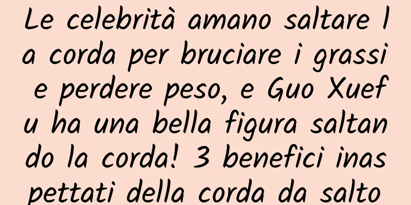 Le celebrità amano saltare la corda per bruciare i grassi e perdere peso, e Guo Xuefu ha una bella figura saltando la corda! 3 benefici inaspettati della corda da salto