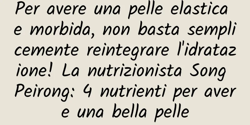 Per avere una pelle elastica e morbida, non basta semplicemente reintegrare l'idratazione! La nutrizionista Song Peirong: 4 nutrienti per avere una bella pelle