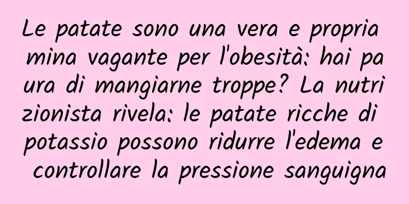 Le patate sono una vera e propria mina vagante per l'obesità: hai paura di mangiarne troppe? La nutrizionista rivela: le patate ricche di potassio possono ridurre l'edema e controllare la pressione sanguigna