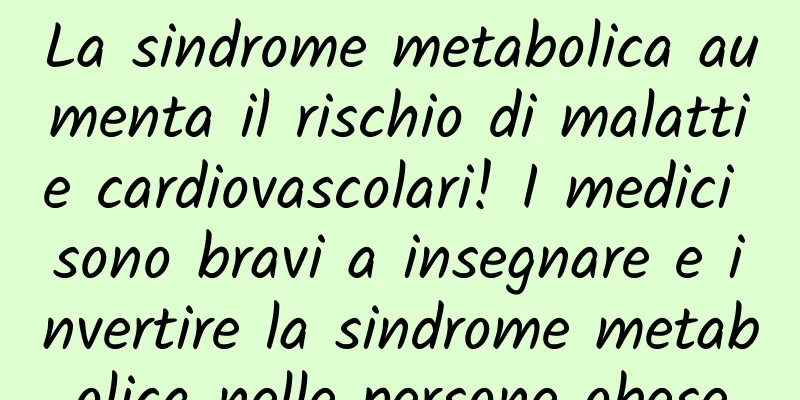 La sindrome metabolica aumenta il rischio di malattie cardiovascolari! I medici sono bravi a insegnare e invertire la sindrome metabolica nelle persone obese