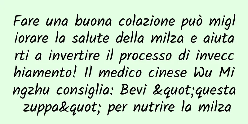 Fare una buona colazione può migliorare la salute della milza e aiutarti a invertire il processo di invecchiamento! Il medico cinese Wu Mingzhu consiglia: Bevi "questa zuppa" per nutrire la milza