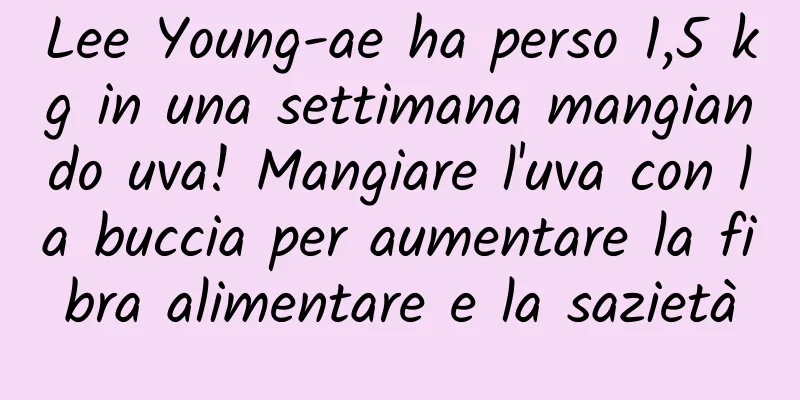 Lee Young-ae ha perso 1,5 kg in una settimana mangiando uva! Mangiare l'uva con la buccia per aumentare la fibra alimentare e la sazietà