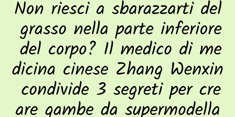 Non riesci a sbarazzarti del grasso nella parte inferiore del corpo? Il medico di medicina cinese Zhang Wenxin condivide 3 segreti per creare gambe da supermodella