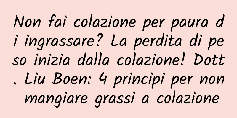 Non fai colazione per paura di ingrassare? La perdita di peso inizia dalla colazione! Dott. Liu Boen: 4 principi per non mangiare grassi a colazione