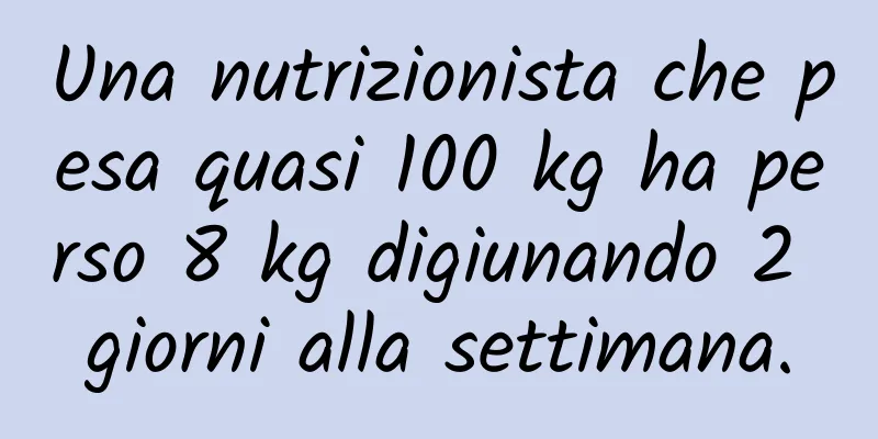Una nutrizionista che pesa quasi 100 kg ha perso 8 kg digiunando 2 giorni alla settimana.