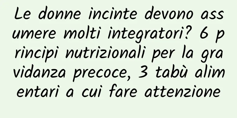 Le donne incinte devono assumere molti integratori? 6 principi nutrizionali per la gravidanza precoce, 3 tabù alimentari a cui fare attenzione
