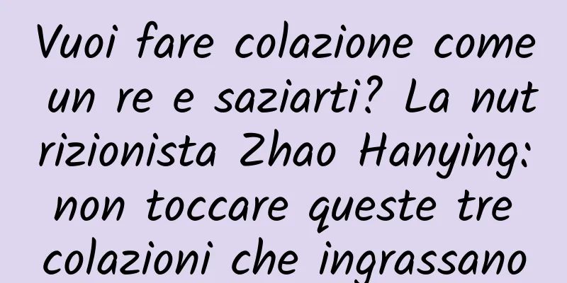 Vuoi fare colazione come un re e saziarti? La nutrizionista Zhao Hanying: non toccare queste tre colazioni che ingrassano