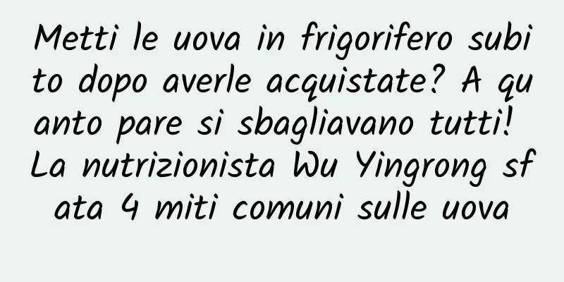 Metti le uova in frigorifero subito dopo averle acquistate? A quanto pare si sbagliavano tutti! La nutrizionista Wu Yingrong sfata 4 miti comuni sulle uova