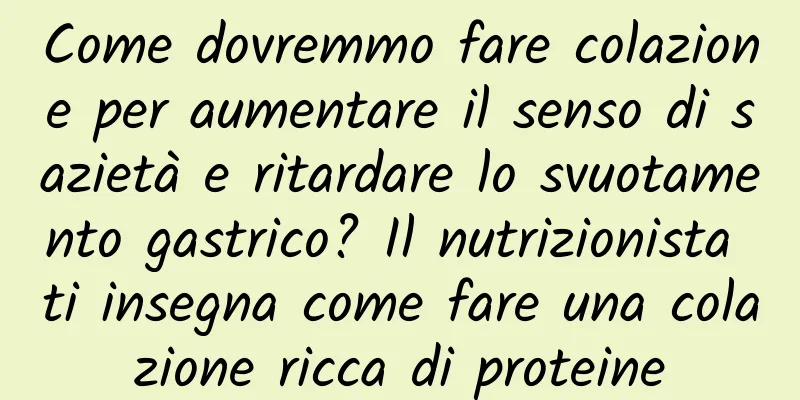 Come dovremmo fare colazione per aumentare il senso di sazietà e ritardare lo svuotamento gastrico? Il nutrizionista ti insegna come fare una colazione ricca di proteine