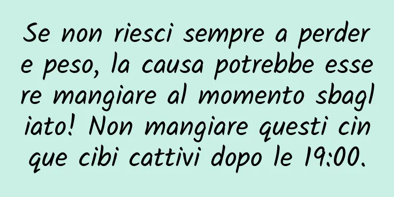 Se non riesci sempre a perdere peso, la causa potrebbe essere mangiare al momento sbagliato! Non mangiare questi cinque cibi cattivi dopo le 19:00.