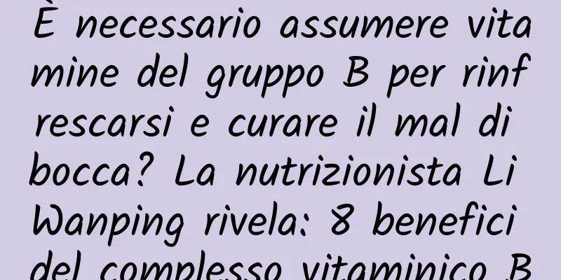 È necessario assumere vitamine del gruppo B per rinfrescarsi e curare il mal di bocca? La nutrizionista Li Wanping rivela: 8 benefici del complesso vitaminico B