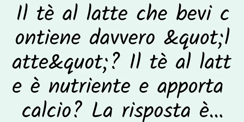 Il tè al latte che bevi contiene davvero "latte"? Il tè al latte è nutriente e apporta calcio? La risposta è…