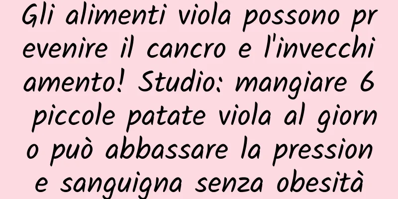 Gli alimenti viola possono prevenire il cancro e l'invecchiamento! Studio: mangiare 6 piccole patate viola al giorno può abbassare la pressione sanguigna senza obesità