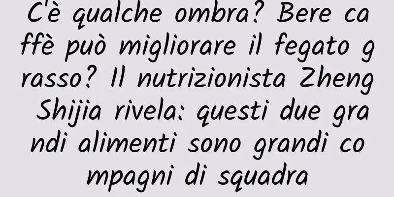 C'è qualche ombra? Bere caffè può migliorare il fegato grasso? Il nutrizionista Zheng Shijia rivela: questi due grandi alimenti sono grandi compagni di squadra