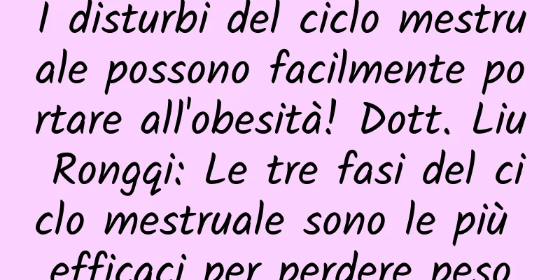 I disturbi del ciclo mestruale possono facilmente portare all'obesità! Dott. Liu Rongqi: Le tre fasi del ciclo mestruale sono le più efficaci per perdere peso