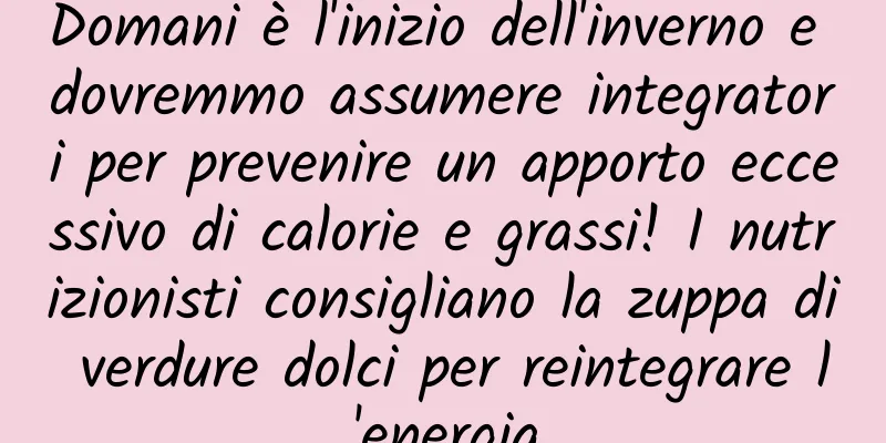 Domani è l'inizio dell'inverno e dovremmo assumere integratori per prevenire un apporto eccessivo di calorie e grassi! I nutrizionisti consigliano la zuppa di verdure dolci per reintegrare l'energia