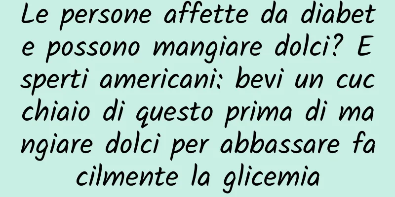 Le persone affette da diabete possono mangiare dolci? Esperti americani: bevi un cucchiaio di questo prima di mangiare dolci per abbassare facilmente la glicemia