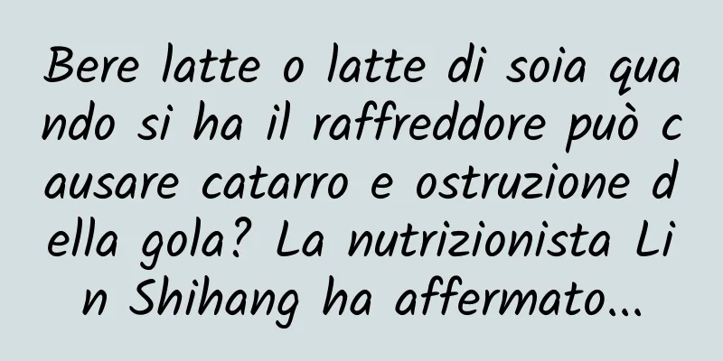 Bere latte o latte di soia quando si ha il raffreddore può causare catarro e ostruzione della gola? La nutrizionista Lin Shihang ha affermato...