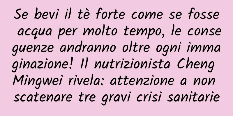 Se bevi il tè forte come se fosse acqua per molto tempo, le conseguenze andranno oltre ogni immaginazione! Il nutrizionista Cheng Mingwei rivela: attenzione a non scatenare tre gravi crisi sanitarie
