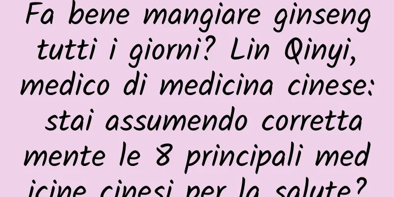 Fa bene mangiare ginseng tutti i giorni? Lin Qinyi, medico di medicina cinese: stai assumendo correttamente le 8 principali medicine cinesi per la salute?