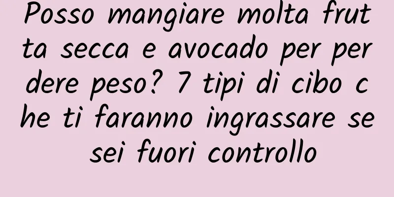 Posso mangiare molta frutta secca e avocado per perdere peso? 7 tipi di cibo che ti faranno ingrassare se sei fuori controllo