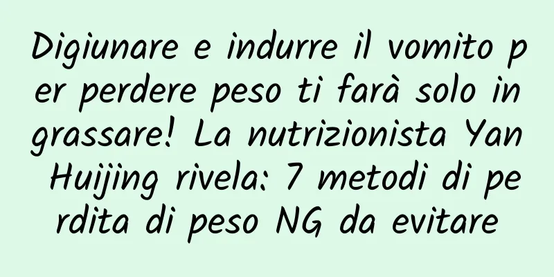 Digiunare e indurre il vomito per perdere peso ti farà solo ingrassare! La nutrizionista Yan Huijing rivela: 7 metodi di perdita di peso NG da evitare