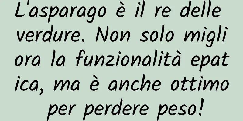 L'asparago è il re delle verdure. Non solo migliora la funzionalità epatica, ma è anche ottimo per perdere peso!