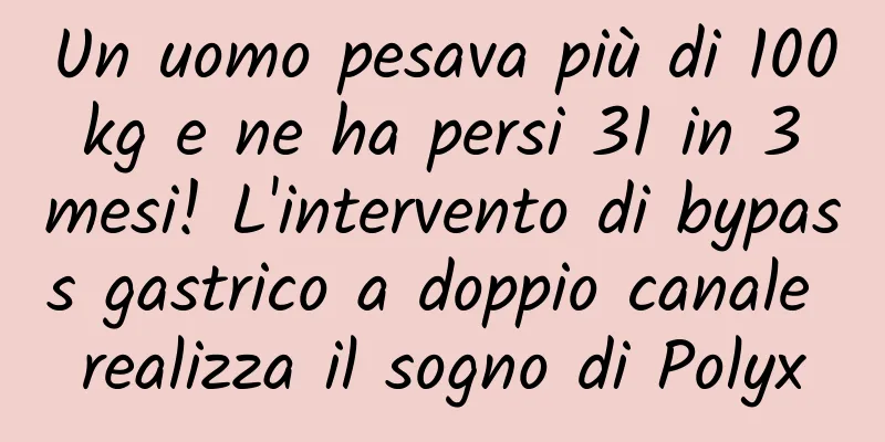 Un uomo pesava più di 100 kg e ne ha persi 31 in 3 mesi! L'intervento di bypass gastrico a doppio canale realizza il sogno di Polyx