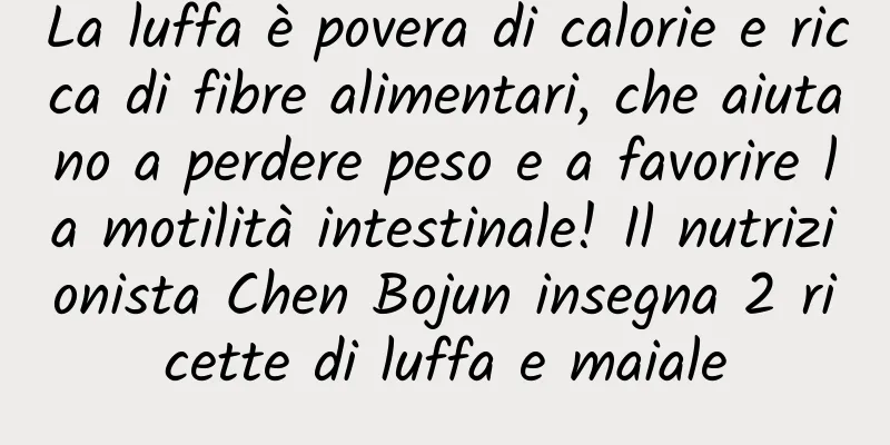 La luffa è povera di calorie e ricca di fibre alimentari, che aiutano a perdere peso e a favorire la motilità intestinale! Il nutrizionista Chen Bojun insegna 2 ricette di luffa e maiale