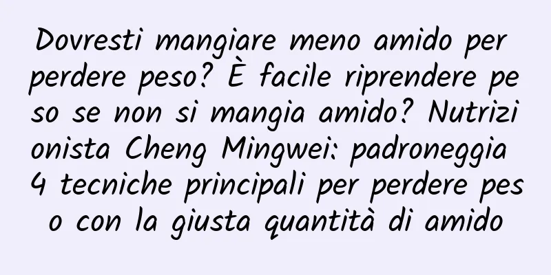 Dovresti mangiare meno amido per perdere peso? È facile riprendere peso se non si mangia amido? Nutrizionista Cheng Mingwei: padroneggia 4 tecniche principali per perdere peso con la giusta quantità di amido
