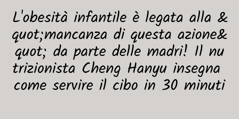 L'obesità infantile è legata alla "mancanza di questa azione" da parte delle madri! Il nutrizionista Cheng Hanyu insegna come servire il cibo in 30 minuti