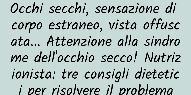 Occhi secchi, sensazione di corpo estraneo, vista offuscata... Attenzione alla sindrome dell'occhio secco! Nutrizionista: tre consigli dietetici per risolvere il problema