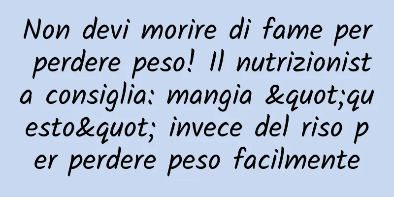 Non devi morire di fame per perdere peso! Il nutrizionista consiglia: mangia "questo" invece del riso per perdere peso facilmente