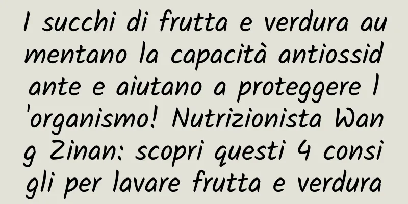 I succhi di frutta e verdura aumentano la capacità antiossidante e aiutano a proteggere l'organismo! Nutrizionista Wang Zinan: scopri questi 4 consigli per lavare frutta e verdura