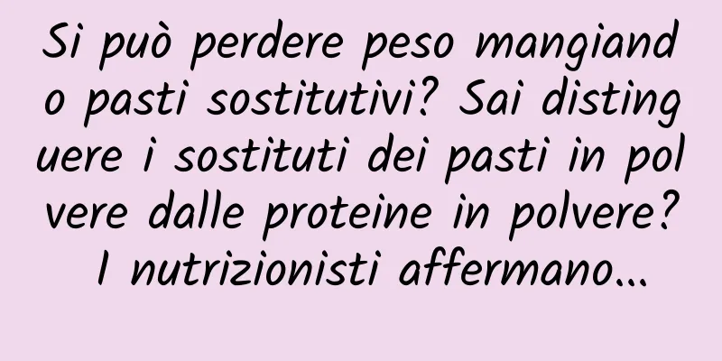 Si può perdere peso mangiando pasti sostitutivi? Sai distinguere i sostituti dei pasti in polvere dalle proteine ​​in polvere? I nutrizionisti affermano...