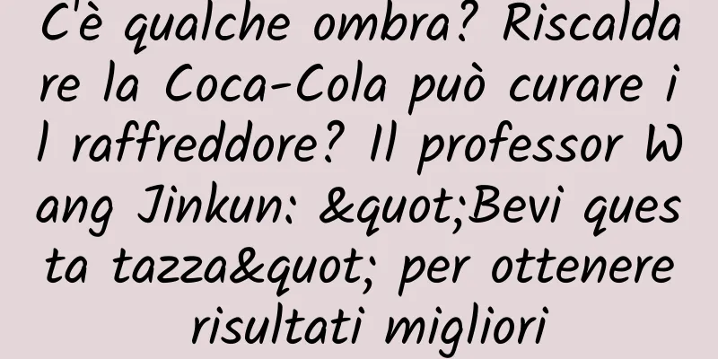 C'è qualche ombra? Riscaldare la Coca-Cola può curare il raffreddore? Il professor Wang Jinkun: "Bevi questa tazza" per ottenere risultati migliori