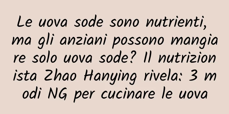 Le uova sode sono nutrienti, ma gli anziani possono mangiare solo uova sode? Il nutrizionista Zhao Hanying rivela: 3 modi NG per cucinare le uova