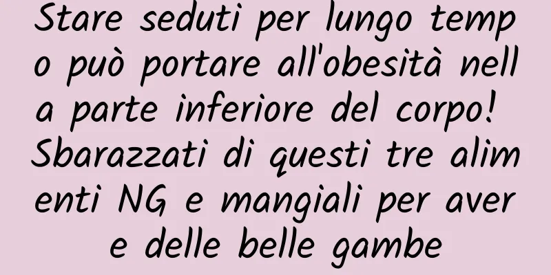 Stare seduti per lungo tempo può portare all'obesità nella parte inferiore del corpo! Sbarazzati di questi tre alimenti NG e mangiali per avere delle belle gambe