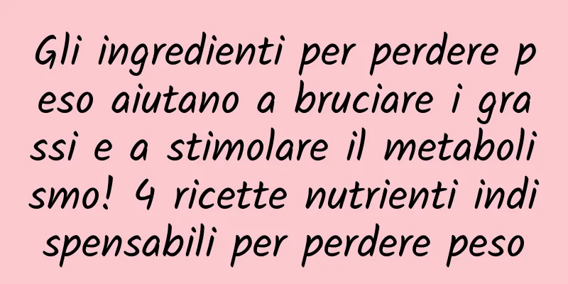 Gli ingredienti per perdere peso aiutano a bruciare i grassi e a stimolare il metabolismo! 4 ricette nutrienti indispensabili per perdere peso