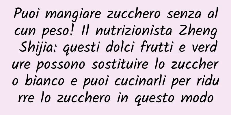 Puoi mangiare zucchero senza alcun peso! Il nutrizionista Zheng Shijia: questi dolci frutti e verdure possono sostituire lo zucchero bianco e puoi cucinarli per ridurre lo zucchero in questo modo