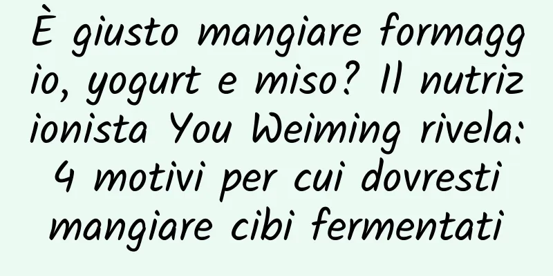 È giusto mangiare formaggio, yogurt e miso? Il nutrizionista You Weiming rivela: 4 motivi per cui dovresti mangiare cibi fermentati