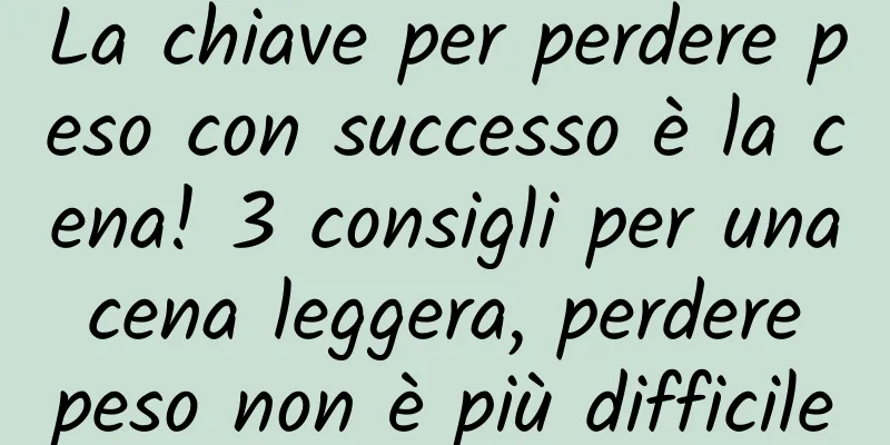 La chiave per perdere peso con successo è la cena! 3 consigli per una cena leggera, perdere peso non è più difficile