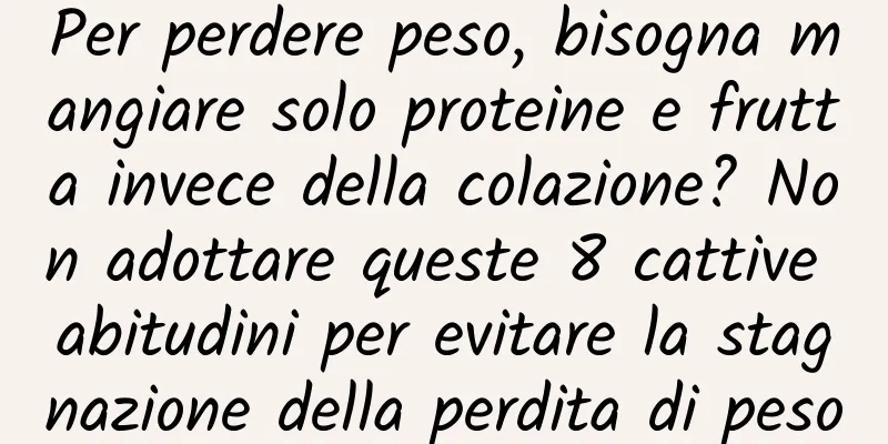 Per perdere peso, bisogna mangiare solo proteine ​​e frutta invece della colazione? Non adottare queste 8 cattive abitudini per evitare la stagnazione della perdita di peso