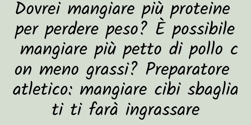 Dovrei mangiare più proteine ​​per perdere peso? È possibile mangiare più petto di pollo con meno grassi? Preparatore atletico: mangiare cibi sbagliati ti farà ingrassare